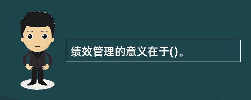 绩效管理的意义在于()。