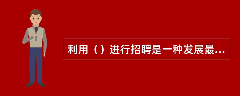 利用（）进行招聘是一种发展最快的招聘方法。