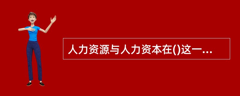 人力资源与人力资本在()这一点上有相似之处