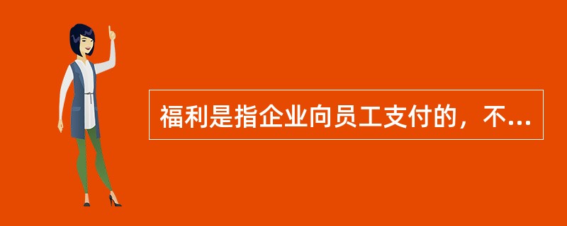 福利是指企业向员工支付的，不以员工向企业提供的工作时间为计算单位的，具有相对普遍