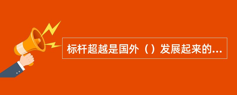 标杆超越是国外（）发展起来的一种新型的经营管理方法：