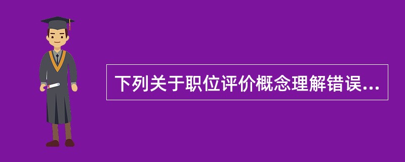 下列关于职位评价概念理解错误的是（）。