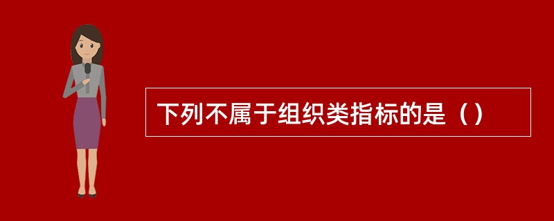 下列不属于组织类指标的是（）