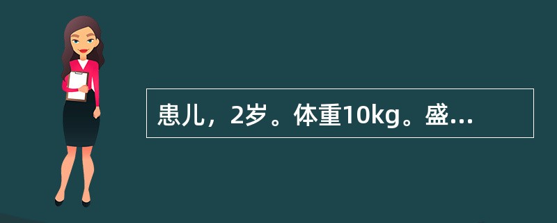 患儿，2岁。体重10kg。盛夏就诊，腹泻2天，量多次频，泻下急迫，大便呈黄色蛋花