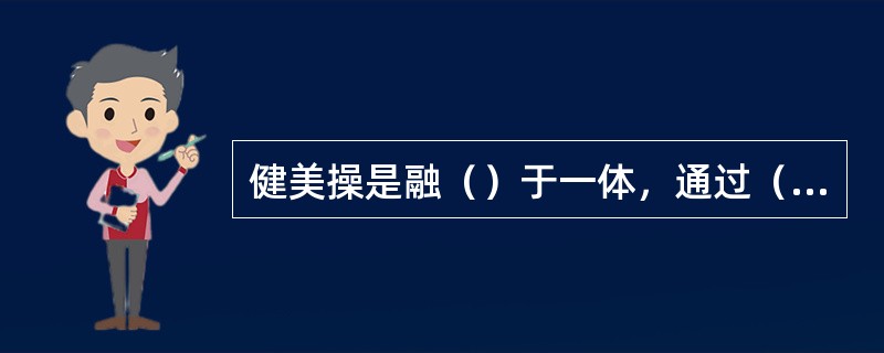 健美操是融（）于一体，通过（）和（）达到健身健美和健心的目的，是一种新兴娱乐、观