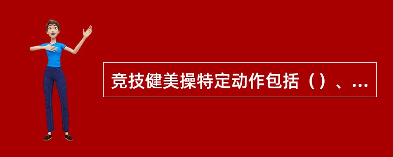 竞技健美操特定动作包括（）、（）、（）、（）、（）、（）、（）、（）和（）类。