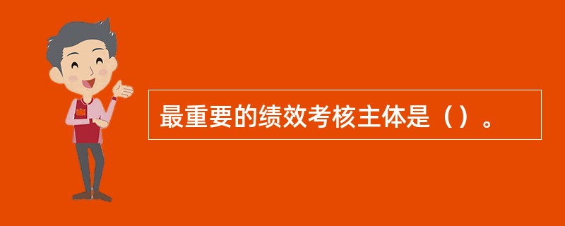 最重要的绩效考核主体是（）。