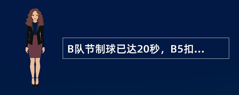 B队节制球已达20秒，B5扣篮，未成功，落地前，A5对B5犯规，B5获得两次罚球