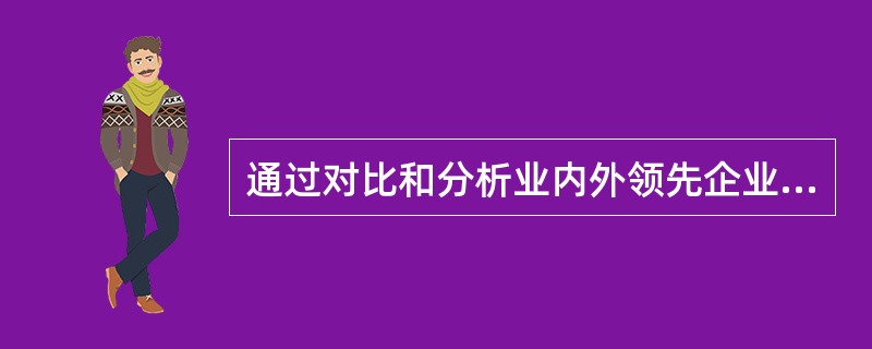 通过对比和分析业内外领先企业的经营方式，对本企业的产品或服务、业务流程等关键成功