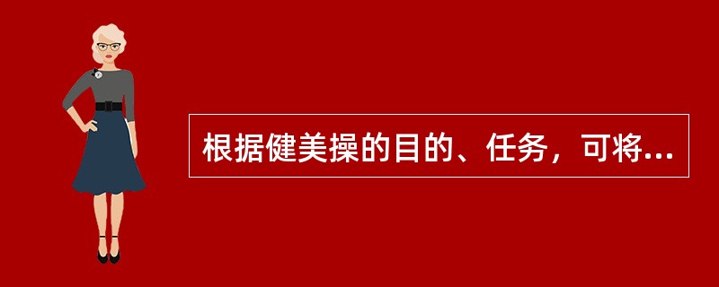 根据健美操的目的、任务，可将其分为健身健美操和竞技健美操两大类。