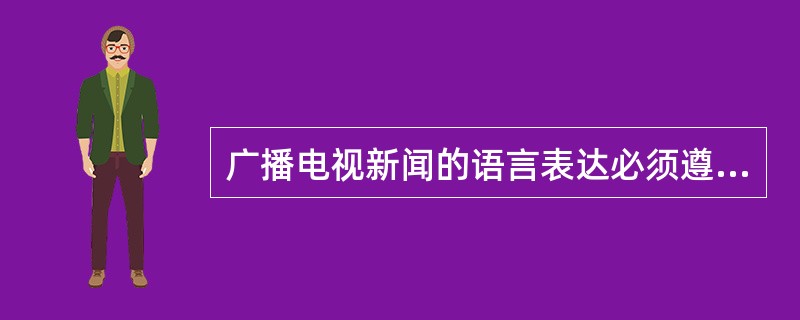 广播电视新闻的语言表达必须遵循广播电视媒体的传播特点和新闻写作的基本原则是什么？