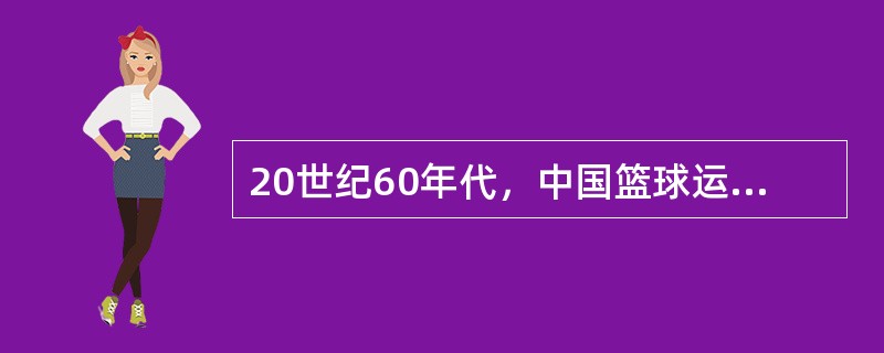 20世纪60年代，中国篮球运动飞速发展，战胜了许多世界强队，当时中国队的基本打法