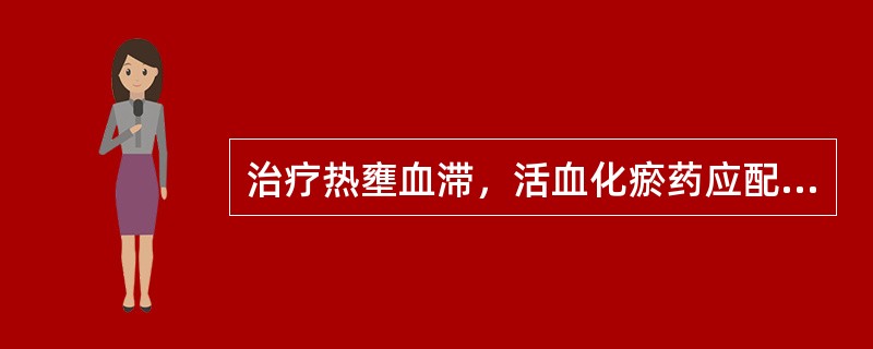 治疗热壅血滞，活血化瘀药应配伍的药物是（）。