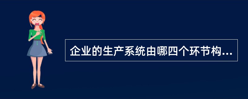 企业的生产系统由哪四个环节构成()