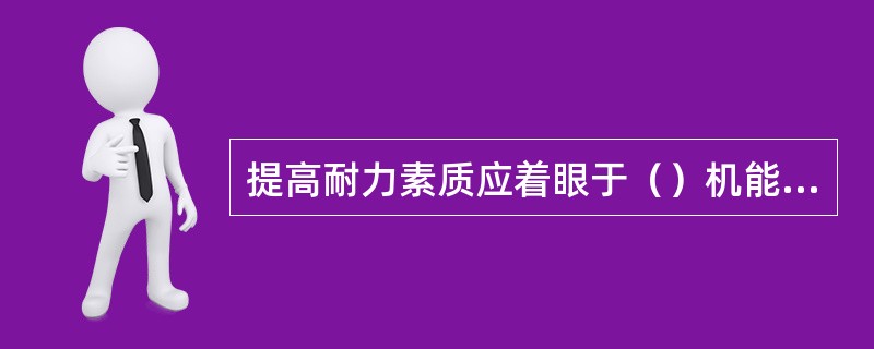 提高耐力素质应着眼于（）机能的提高，（）练习方法是较好的方法