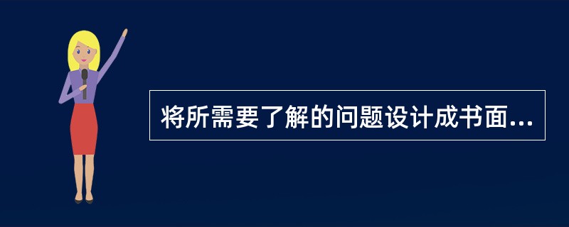 将所需要了解的问题设计成书面问卷，并要求被调查者以书面的形式作出答复，然后由调查