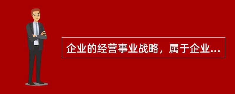 企业的经营事业战略，属于企业经营领域战略的类型之一。这种战略有三种类型，即()