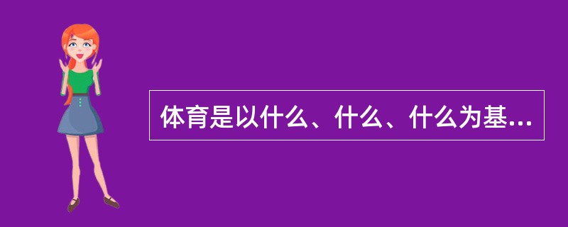 体育是以什么、什么、什么为基本特征的教育过程和社会文化活动。（）