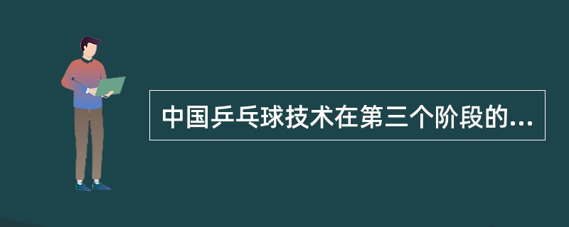 中国乒乓球技术在第三个阶段的代表打法为：（）