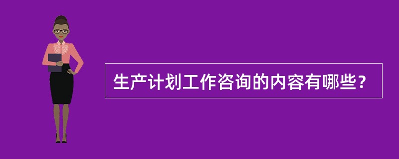 生产计划工作咨询的内容有哪些？