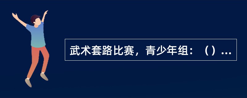 武术套路比赛，青少年组：（）周岁。