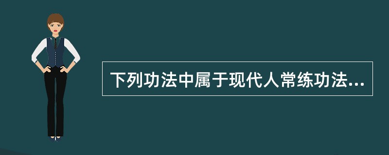 下列功法中属于现代人常练功法的是（）