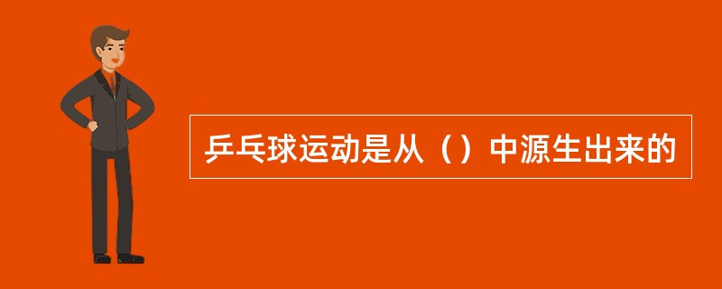 乒乓球运动是从（）中源生出来的