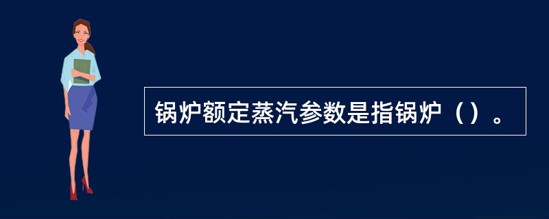 锅炉额定蒸汽参数是指锅炉（）。