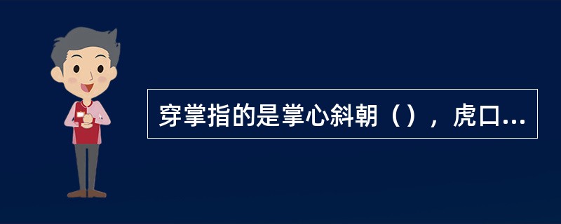 穿掌指的是掌心斜朝（），虎口朝（），随手臂由屈到伸，虎口向前伸出。