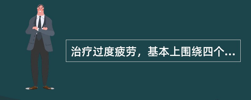 治疗过度疲劳，基本上围绕四个方面进行（）、（）、（）和（）。