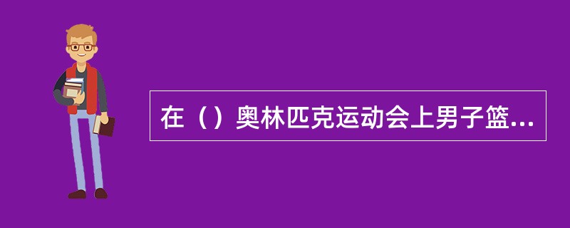 在（）奥林匹克运动会上男子篮球正式列为竞赛项目，它标志着现代篮球竞技运动的诞生。