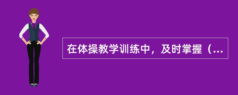 在体操教学训练中，及时掌握（）和（）是体操教学训练工作顺利进行的基本条件。