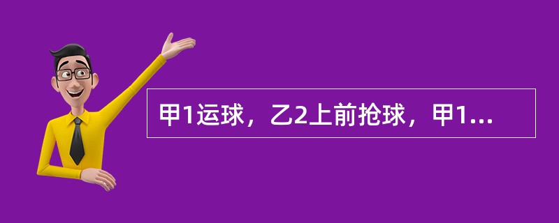 甲1运球，乙2上前抢球，甲1推人犯规，此时甲队本节犯规累计已达5次，裁判员判给乙