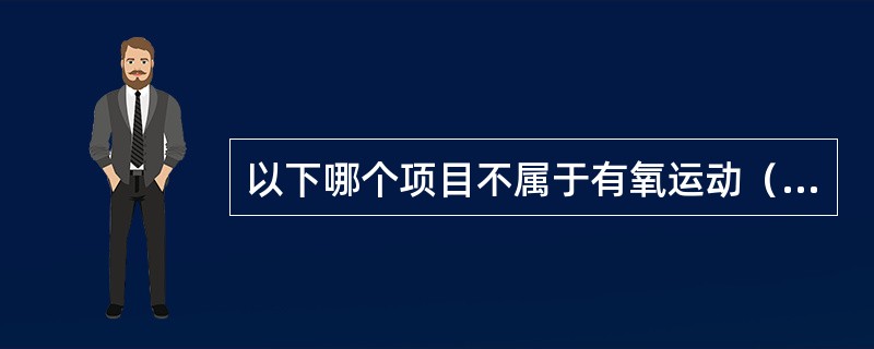 以下哪个项目不属于有氧运动（）？