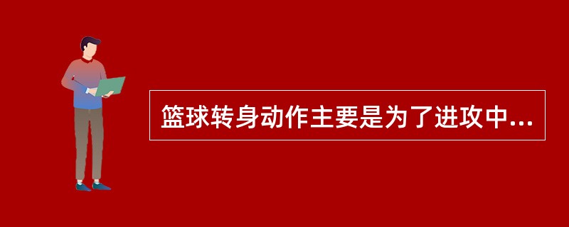 篮球转身动作主要是为了进攻中摆脱防守以及（）。