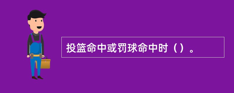 投篮命中或罚球命中时（）。