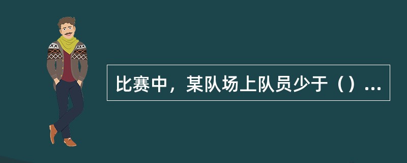 比赛中，某队场上队员少于（）时，则该队因“缺少队员”使比赛告负。