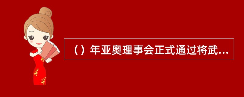 （）年亚奥理事会正式通过将武术列为亚运会正式比赛项目，从而使武术由单项的国际比赛