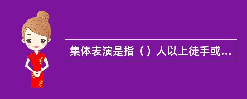 集体表演是指（）人以上徒手或手持器械同时进行练习的演练形式。练习时可变换队形，也