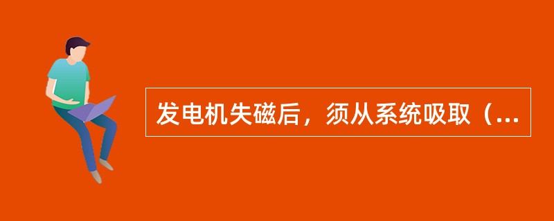 发电机失磁后，须从系统吸取（）功率，将造成系统电压下降。