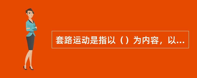 套路运动是指以（）为内容，以攻守进退、动静疾徐、刚柔虚实等矛盾运动的变化规律编成