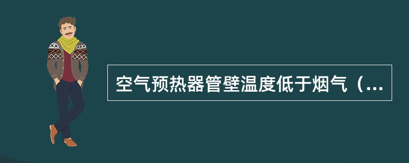 空气预热器管壁温度低于烟气（）时，烟气中产生的（）凝结在预热器管壁上，对其造成腐