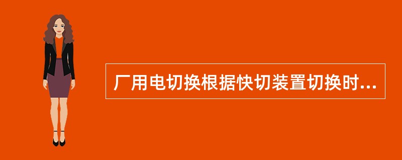 厂用电切换根据快切装置切换时电气量的判断条件可分为：（）、（）、残压切换和（）。