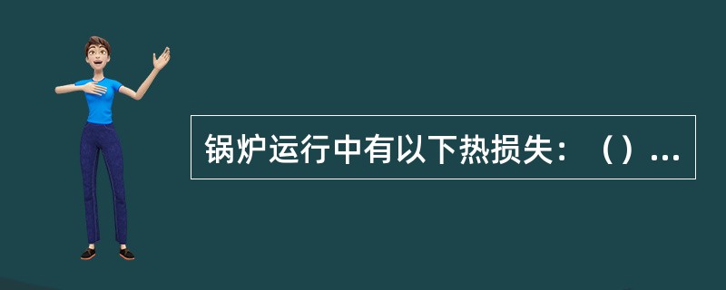 锅炉运行中有以下热损失：（）；机械未完全燃烧热损失；化学未燃烧热损失；（）；排渣