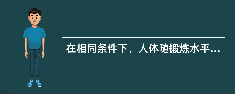 在相同条件下，人体随锻炼水平的提高，出汗量应逐渐（）。