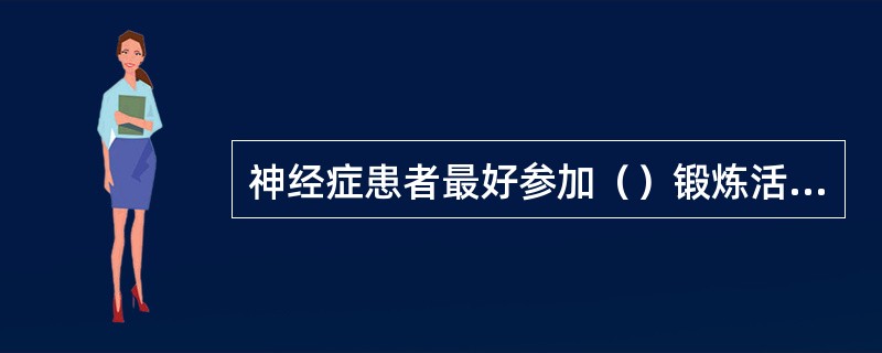 神经症患者最好参加（）锻炼活动。