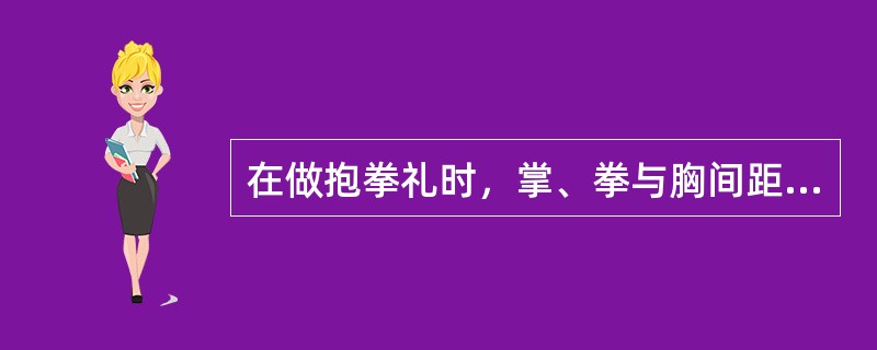 在做抱拳礼时，掌、拳与胸间距离为（）