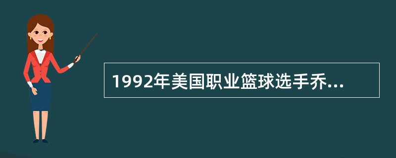 1992年美国职业篮球选手乔丹等组成的“梦之队”参加在西班牙举行的第25届奥运会