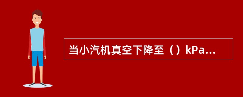当小汽机真空下降至（）kPa，跳闸保护应动作，若保护拒动应不破坏真空紧急停机。