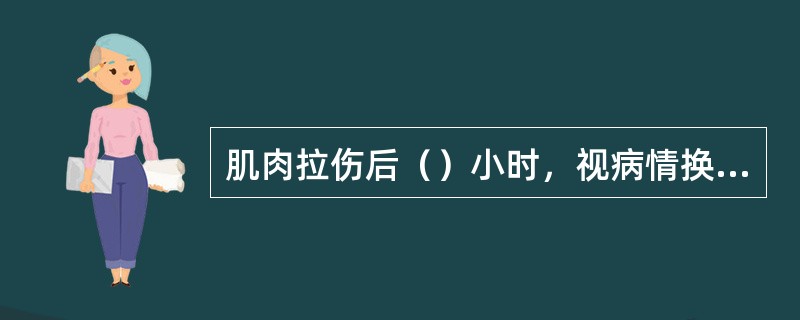 肌肉拉伤后（）小时，视病情换药、做按摩、理疗或者热敷。